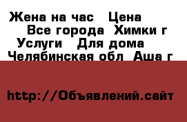 Жена на час › Цена ­ 3 000 - Все города, Химки г. Услуги » Для дома   . Челябинская обл.,Аша г.